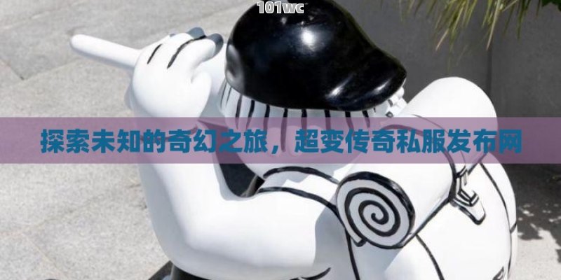 探索未知的奇幻之旅，超变<strong>传奇私服发布网</strong>