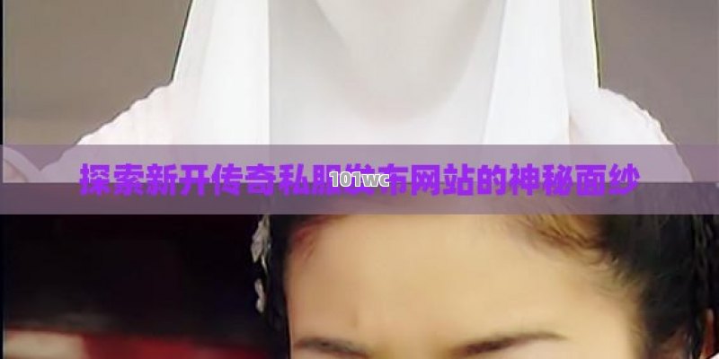 探索新开<strong>传奇私服发布网</strong>站的神秘面纱