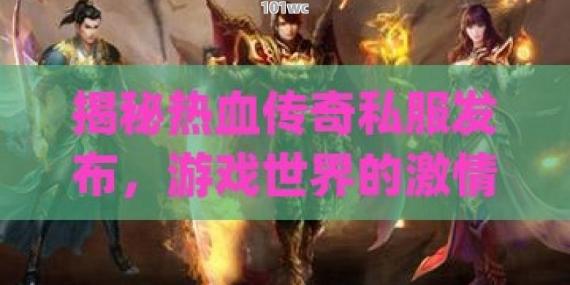 揭秘热血传奇私服发布，游戏世界的激情与挑战