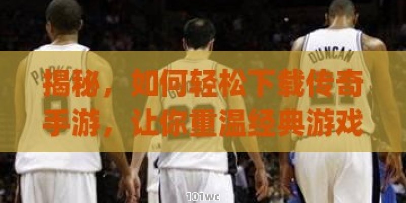 揭秘，如何轻松下载传奇手游，让你重温经典游戏体验