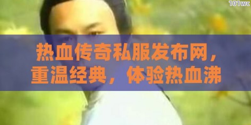 热血<strong>传奇私服发布网</strong>，重温经典，体验热血沸腾的PK战斗！