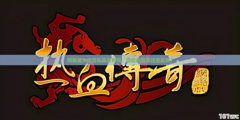 揭秘最大<strong>传奇私服发布网</strong>，隐藏的宝藏还是陷阱？